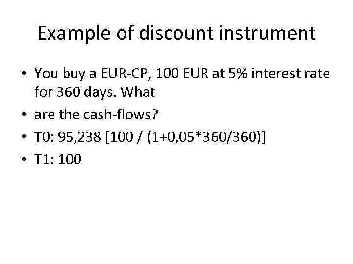 Example of discount instrument • You buy a EUR-CP, 100 EUR at 5% interest
