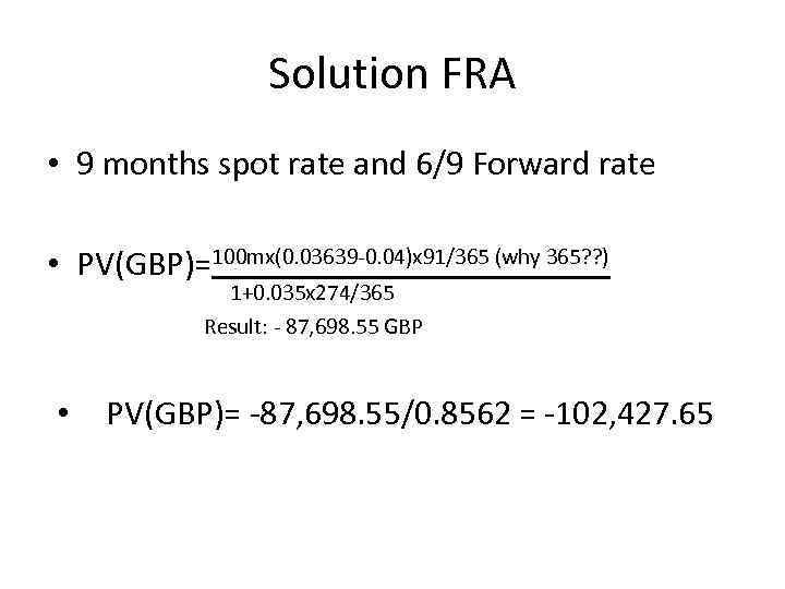 Solution FRA • 9 months spot rate and 6/9 Forward rate • PV(GBP)=100 mx(0.
