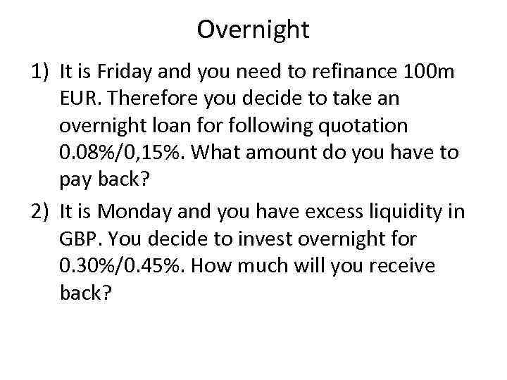 Overnight 1) It is Friday and you need to refinance 100 m EUR. Therefore