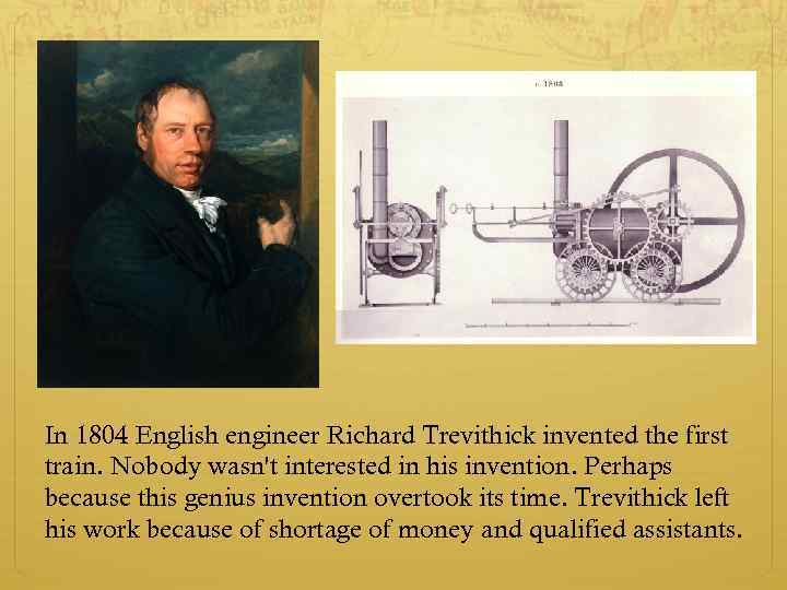 In 1804 English engineer Richard Trevithick invented the first train. Nobody wasn't interested in