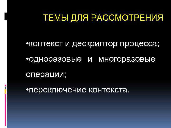 ТЕМЫ ДЛЯ РАССМОТРЕНИЯ • контекст и дескриптор процесса; • одноразовые и многоразовые операции; •