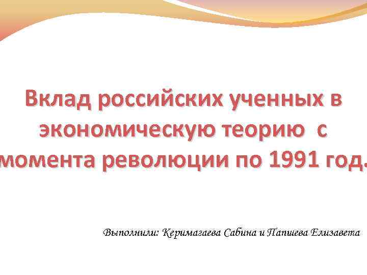 Вклад российских ученных в экономическую теорию с момента революции по 1991 год. Выполнили: Керимагаева