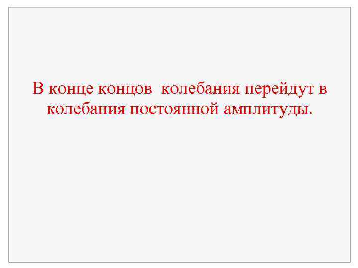 В конце концов колебания перейдут в колебания постоянной амплитуды. 