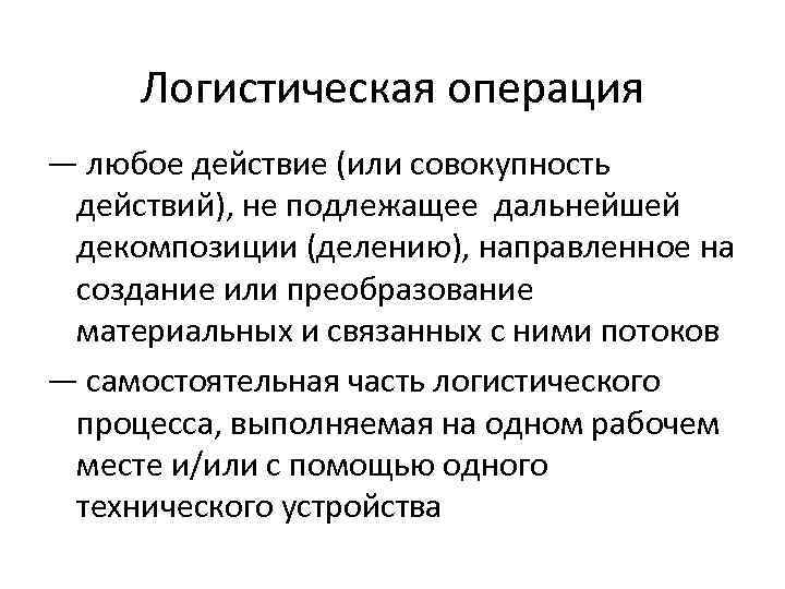 Логистическая операция — любое действие (или совокупность действий), не подлежащее дальнейшей декомпозиции (делению), направленное