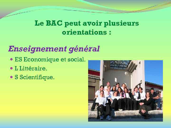 Le BAC peut avoir plusieurs orientations : Enseignement général ES Economique et social. L