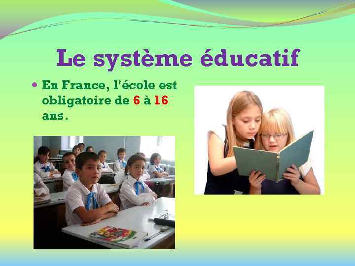 Le système éducatif En France, l'école est obligatoire de 6 à 16 ans. 