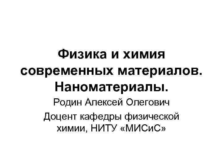 Физика и химия современных материалов. Наноматериалы. Родин Алексей Олегович Доцент кафедры физической химии, НИТУ
