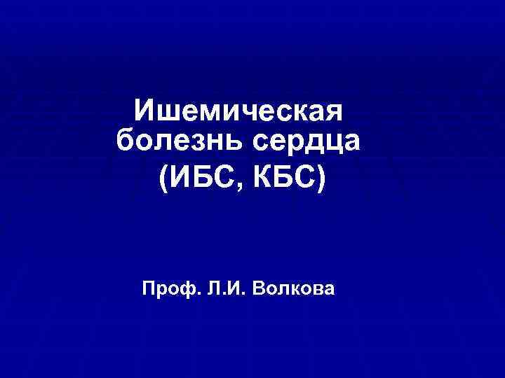 Ишемическая болезнь сердца (ИБС, КБС) Проф. Л. И. Волкова 