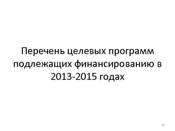 Перечень целевых программ подлежащих финансированию в 2013 -2015 годах 15 