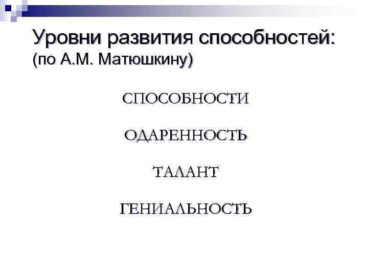 Уровни развития способностей: (по А. М. Матюшкину) СПОСОБНОСТИ ОДАРЕННОСТЬ ТАЛАНТ ГЕНИАЛЬНОСТЬ 