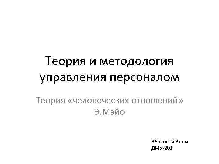 Теория и методология управления персоналом Теория «человеческих отношений» Э. Мэйо Абановой Анны ДМУ-201 