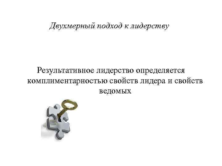 Двухмерный подход к лидерству Результативное лидерство определяется комплиментарностью свойств лидера и свойств ведомых 