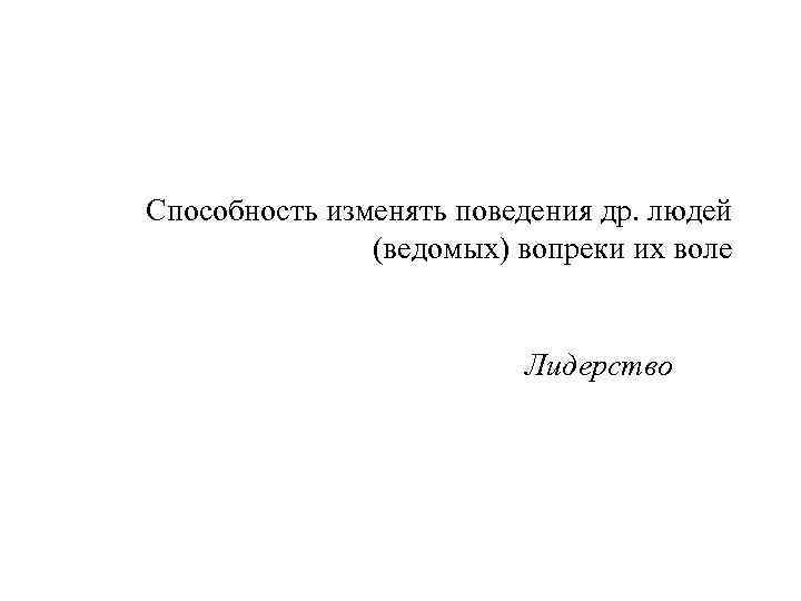 Способность изменять поведения др. людей (ведомых) вопреки их воле Лидерство 