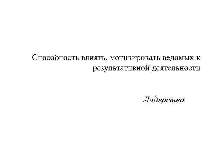 Способность влиять, мотивировать ведомых к результативной деятельности Лидерство 