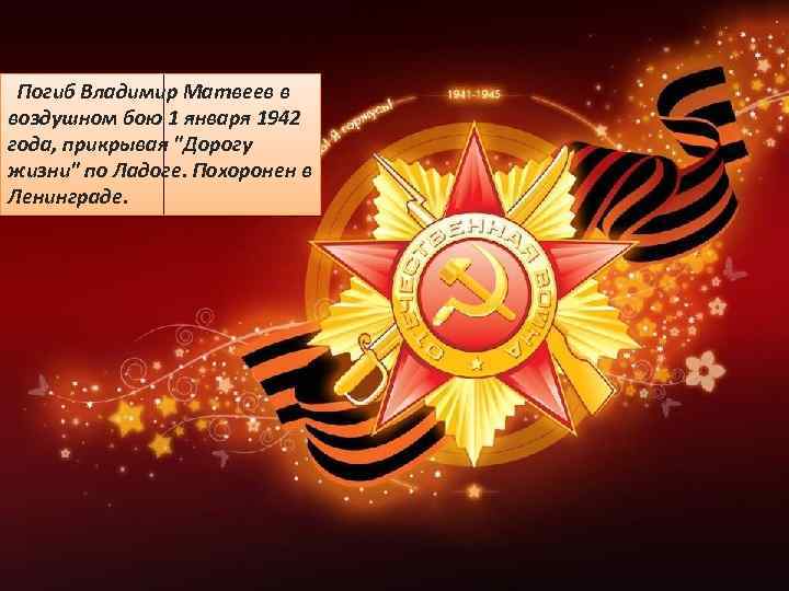Погиб Владимир Матвеев в воздушном бою 1 января 1942 года, прикрывая "Дорогу жизни" по