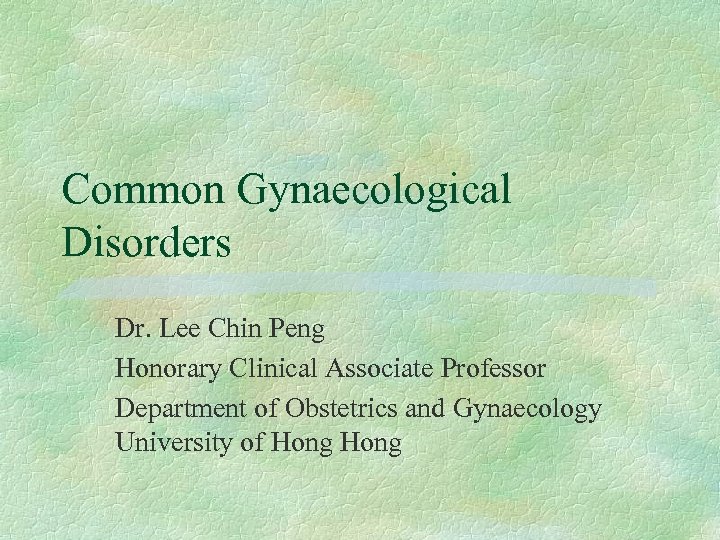 Common Gynaecological Disorders Dr. Lee Chin Peng Honorary Clinical Associate Professor Department of Obstetrics