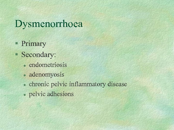 Dysmenorrhoea § Primary § Secondary: l l endometriosis adenomyosis chronic pelvic inflammatory disease pelvic