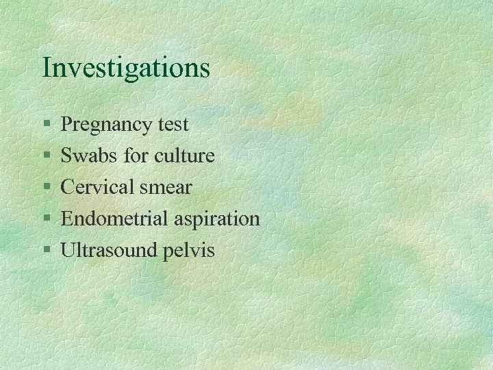 Investigations § § § Pregnancy test Swabs for culture Cervical smear Endometrial aspiration Ultrasound