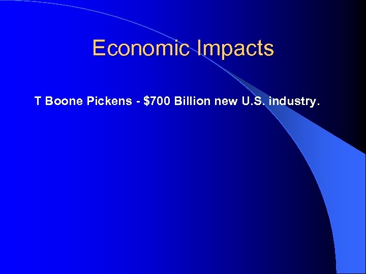 Economic Impacts T Boone Pickens - $700 Billion new U. S. industry. 