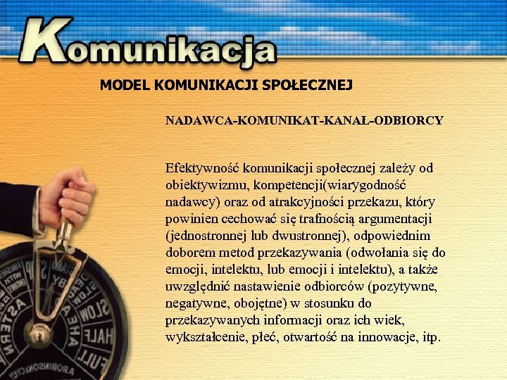 MODEL KOMUNIKACJI SPOŁECZNEJ NADAWCA-KOMUNIKAT-KANAŁ-ODBIORCY Efektywność komunikacji społecznej zależy od obiektywizmu, kompetencji(wiarygodność nadawcy) oraz od