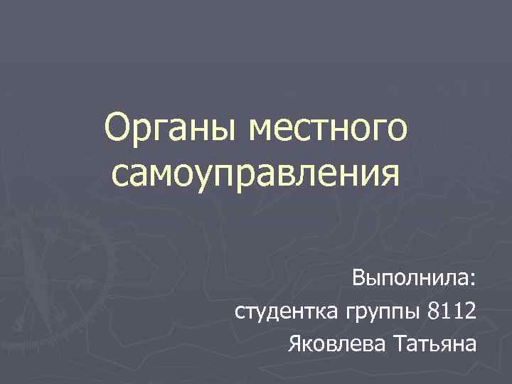 Органы местного самоуправления Выполнила: студентка группы 8112 Яковлева Татьяна 