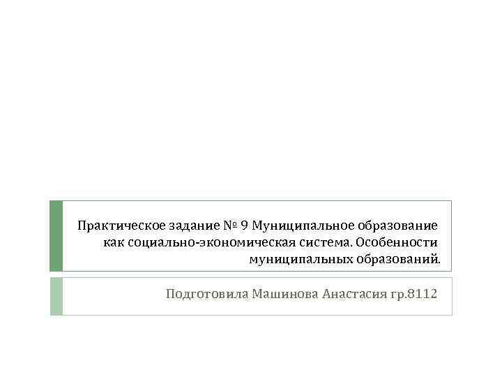 Практическое задание № 9 Муниципальное образование как социально-экономическая система. Особенности муниципальных образований. Подготовила Машинова