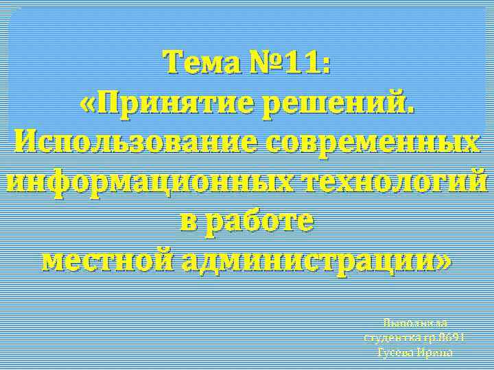 Тема № 11: «Принятие решений. Использование современных информационных технологий в работе местной администрации» Выполнила