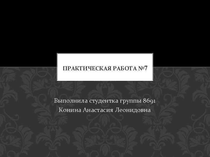 ПРАКТИЧЕСКАЯ РАБОТА № 7 Выполнила студентка группы 8691 Конина Анастасия Леонидовна 