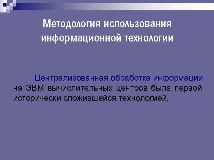 Методология использования информационной технологии Централизованная обработка информации на ЭВМ вычислительных центров была первой исторически