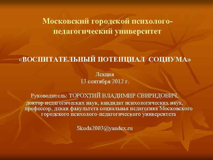 Московский городской психологопедагогический университет «ВОСПИТАТЕЛЬНЫЙ ПОТЕНЦИАЛ СОЦИУМА» Лекция 13 сентября 2012 г. Руководитель: ТОРОХТИЙ