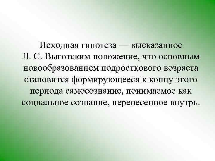 Исходная гипотеза — высказанное Л. С. Выготским положение, что основным новообразованием подросткового возраста становится