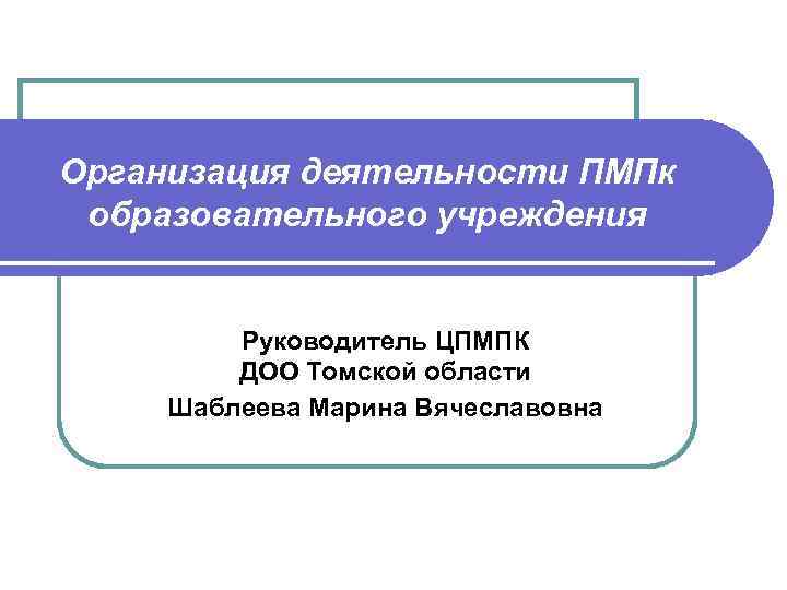 Организация деятельности ПМПк образовательного учреждения Руководитель ЦПМПК ДОО Томской области Шаблеева Марина Вячеславовна 