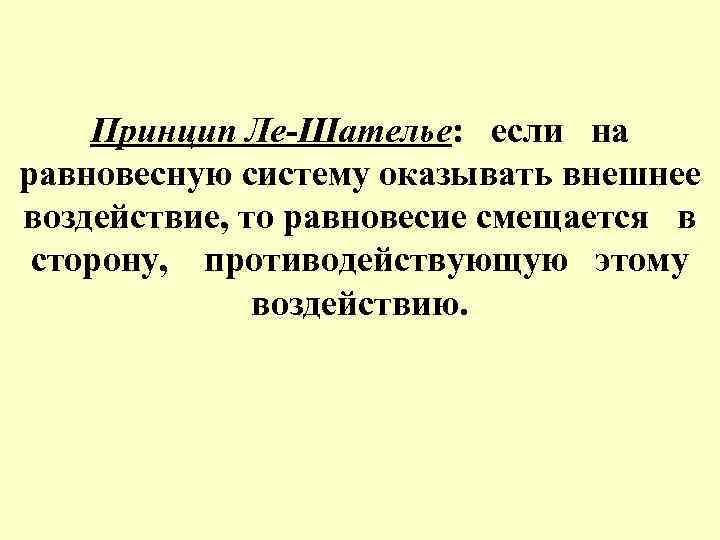 Принцип Ле-Шателье: если на равновесную систему оказывать внешнее воздействие, то равновесие смещается в сторону,