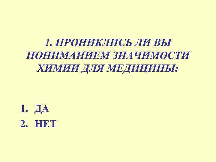 1. ПРОНИКЛИСЬ ЛИ ВЫ ПОНИМАНИЕМ ЗНАЧИМОСТИ ХИМИИ ДЛЯ МЕДИЦИНЫ: 1. ДА 2. НЕТ 