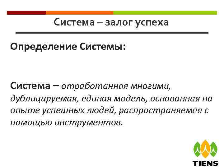 Система – залог успеха Определение Системы: Система – отработанная многими, дублицируемая, единая модель, основанная