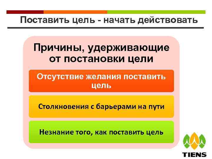 Поставить цель - начать действовать Причины, удерживающие от постановки цели Отсутствие желания поставить цель