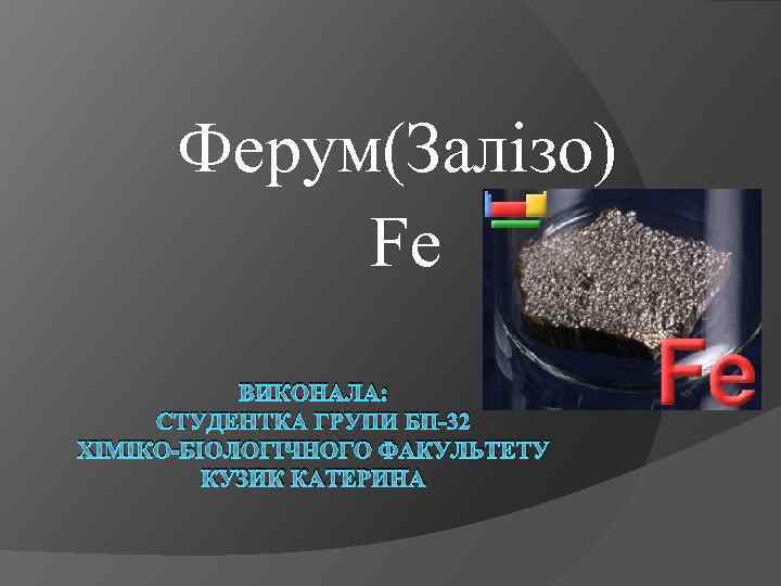 Ферум(Залізо) Fe ВИКОНАЛА: СТУДЕНТКА ГРУПИ БП-32 ХІМІКО-БІОЛОГІЧНОГО ФАКУЛЬТЕТУ КУЗИК КАТЕРИНА 