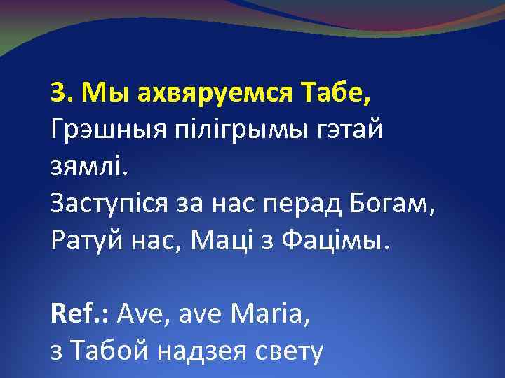 3. Мы ахвяруемся Табе, Грэшныя пілігрымы гэтай зямлі. Заступіся за нас перад Богам, Ратуй