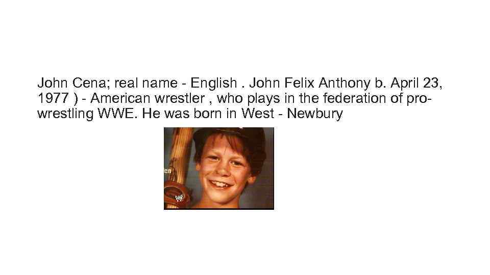 John Cena; real name - English. John Felix Anthony b. April 23, 1977 )