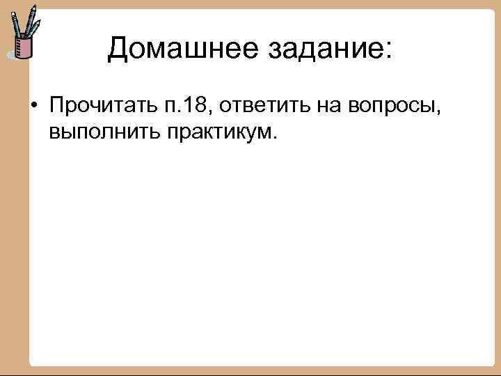 Домашнее задание: • Прочитать п. 18, ответить на вопросы, выполнить практикум. 