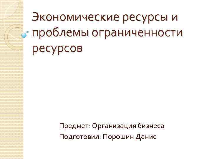 Экономические ресурсы и проблемы ограниченности ресурсов Предмет: Организация бизнеса Подготовил: Порошин Денис 