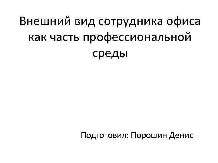 Внешний вид сотрудника офиса как часть профессиональной среды Подготовил: Порошин Денис 