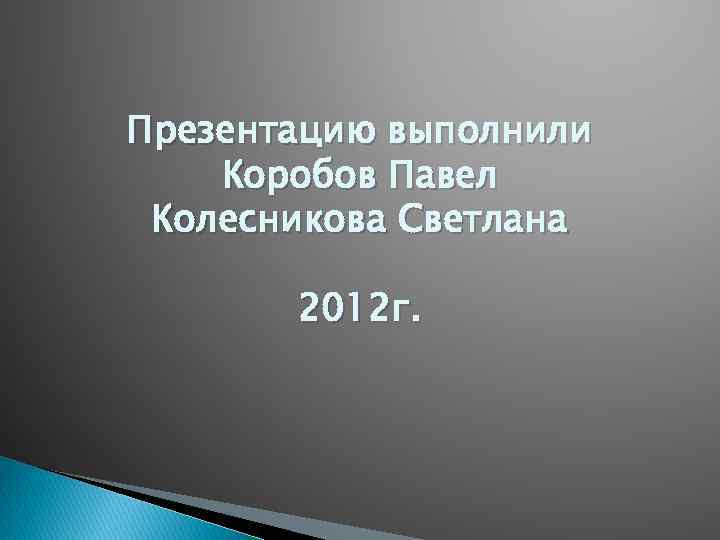 Презентацию выполнили Коробов Павел Колесникова Светлана 2012 г. 