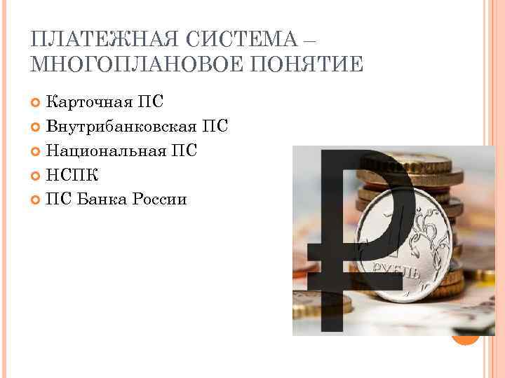 ПЛАТЕЖНАЯ СИСТЕМА – МНОГОПЛАНОВОЕ ПОНЯТИЕ Карточная ПС Внутрибанковская ПС Национальная ПС НСПК ПС Банка