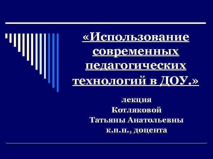  «Использование современных педагогических технологий в ДОУ. » лекция Котляковой Татьяны Анатольевны к. п.