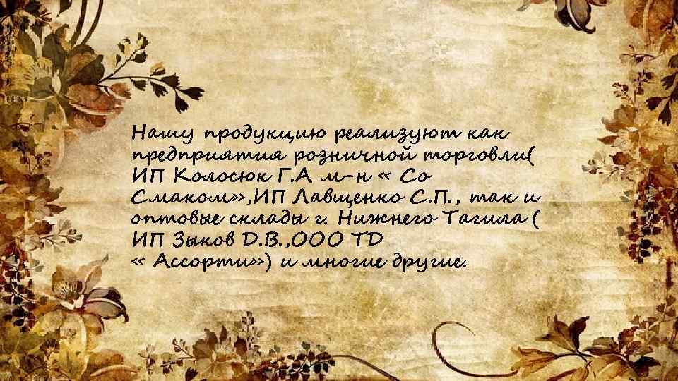 Нашу продукцию реализуют как предприятия розничной торговли( ИП Колосюк Г. А м-н « Со