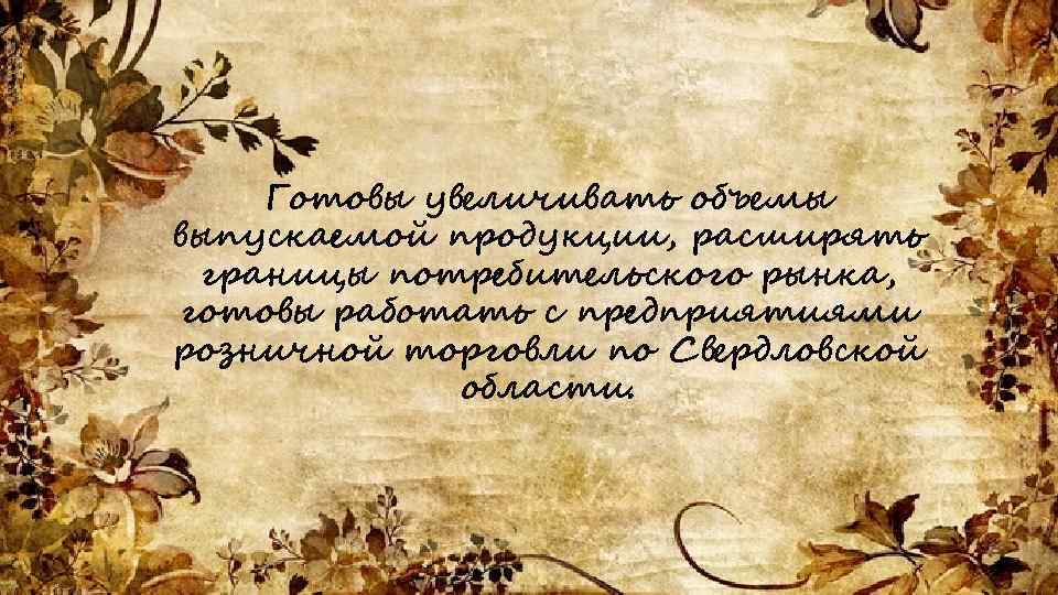 Готовы увеличивать объемы выпускаемой продукции, расширять границы потребительского рынка, готовы работать с предприятиями розничной