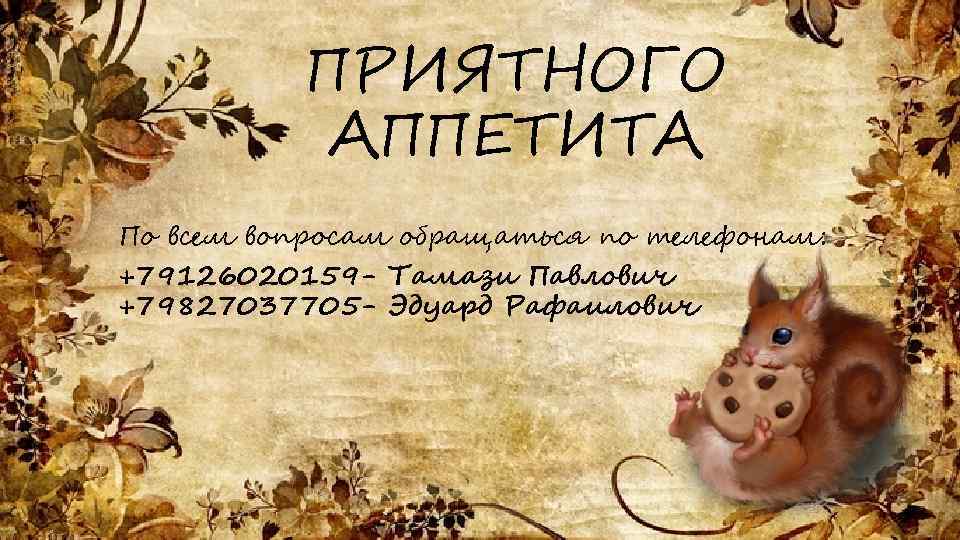 ПРИЯТНОГО АППЕТИТА По всем вопросам обращаться по телефонам: +79126020159 - Тамази Павлович +79827037705 -