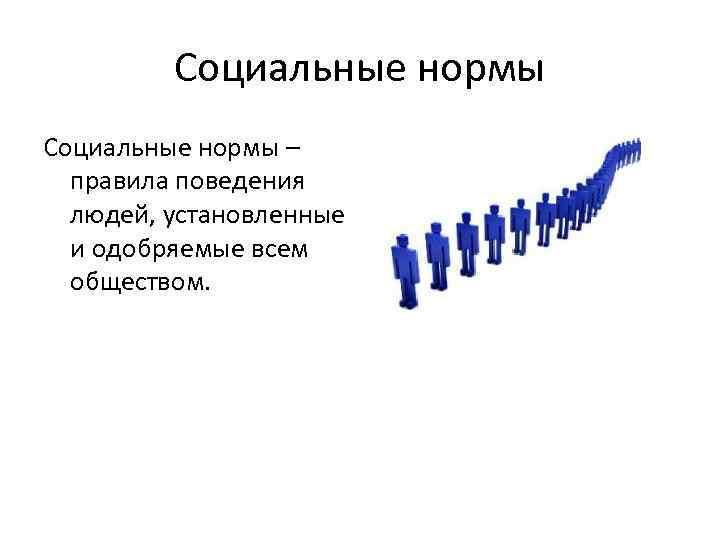 Социальные нормы – правила поведения людей, установленные и одобряемые всем обществом. 