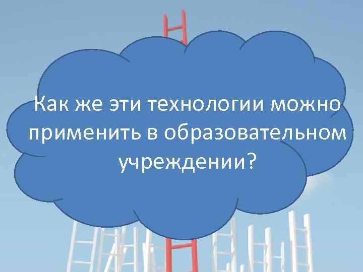 Как же эти технологии можно применить в образовательном учреждении? 